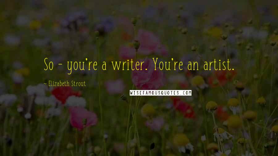 Elizabeth Strout Quotes: So - you're a writer. You're an artist.