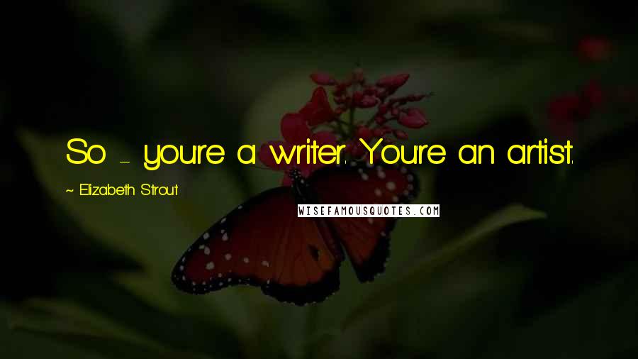 Elizabeth Strout Quotes: So - you're a writer. You're an artist.