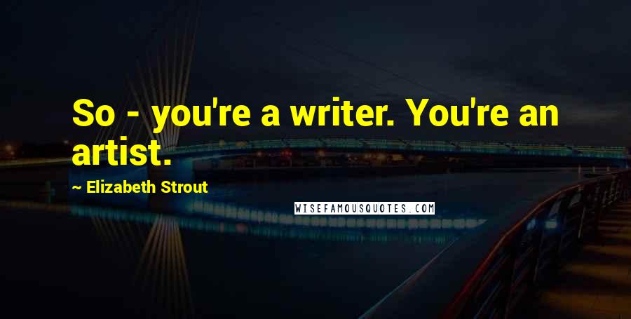 Elizabeth Strout Quotes: So - you're a writer. You're an artist.