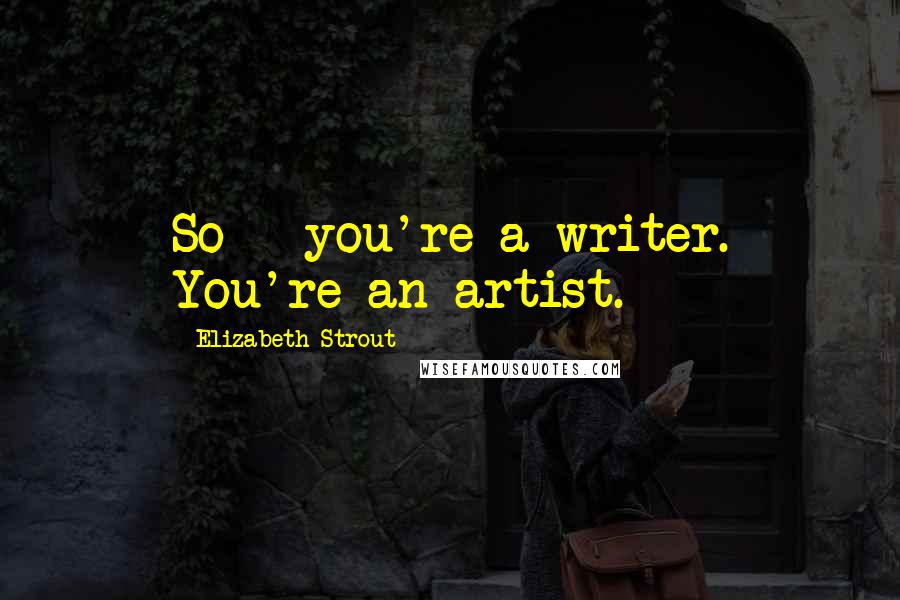 Elizabeth Strout Quotes: So - you're a writer. You're an artist.