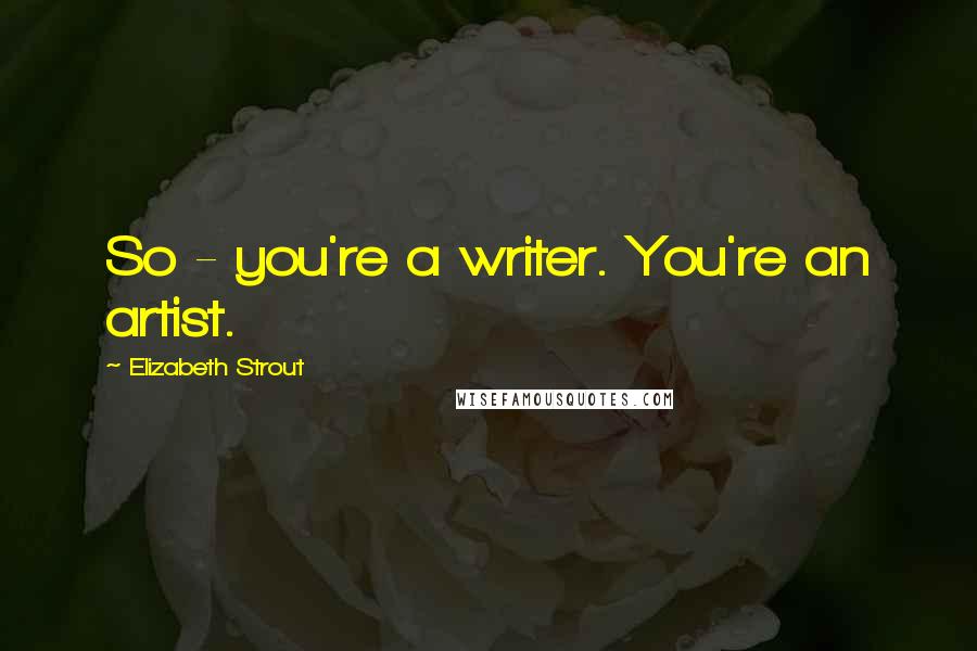 Elizabeth Strout Quotes: So - you're a writer. You're an artist.