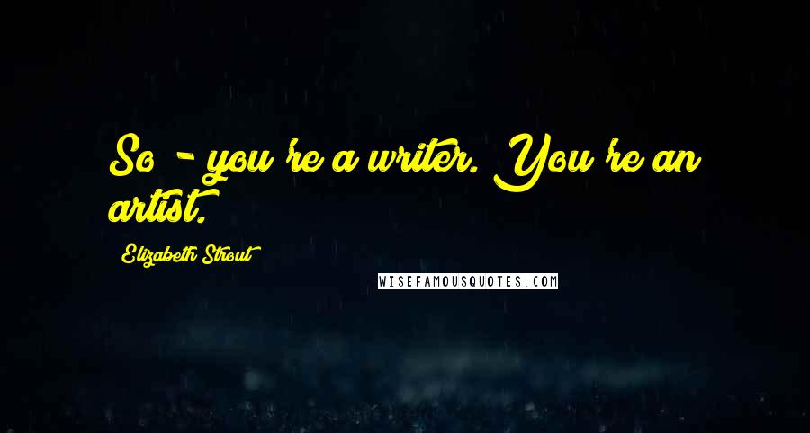 Elizabeth Strout Quotes: So - you're a writer. You're an artist.