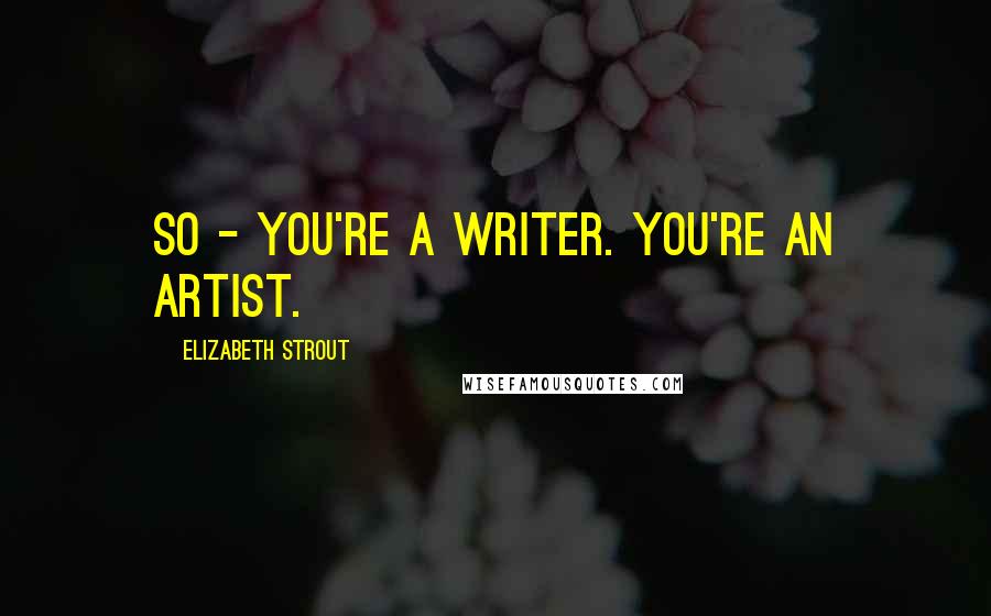 Elizabeth Strout Quotes: So - you're a writer. You're an artist.