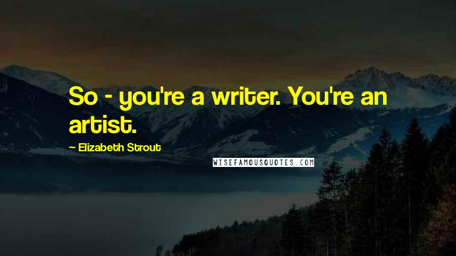 Elizabeth Strout Quotes: So - you're a writer. You're an artist.