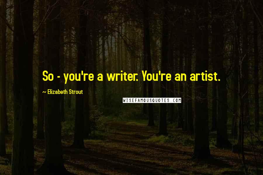 Elizabeth Strout Quotes: So - you're a writer. You're an artist.