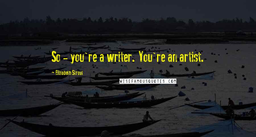 Elizabeth Strout Quotes: So - you're a writer. You're an artist.