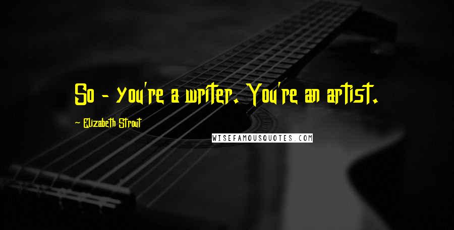 Elizabeth Strout Quotes: So - you're a writer. You're an artist.