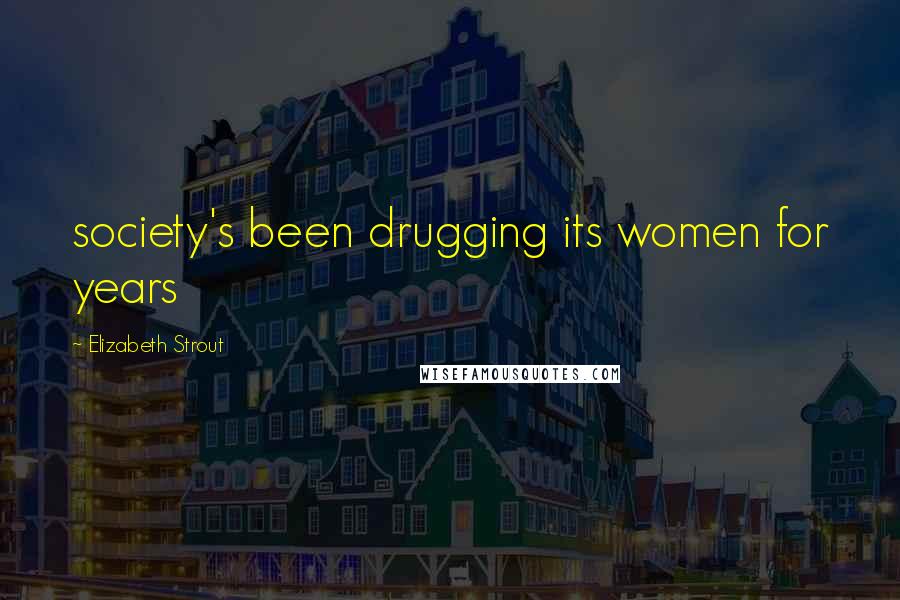 Elizabeth Strout Quotes: society's been drugging its women for years