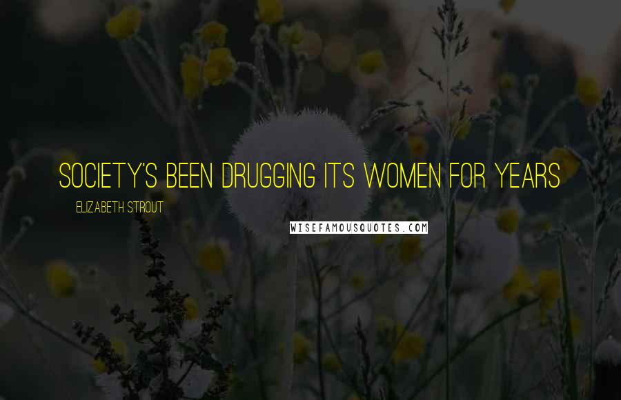 Elizabeth Strout Quotes: society's been drugging its women for years