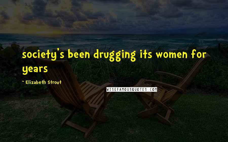 Elizabeth Strout Quotes: society's been drugging its women for years