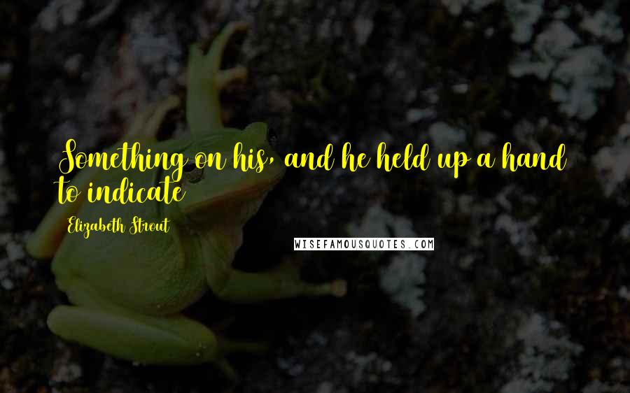 Elizabeth Strout Quotes: Something on his, and he held up a hand to indicate