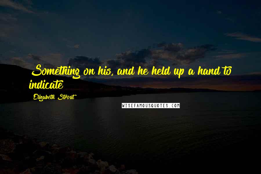 Elizabeth Strout Quotes: Something on his, and he held up a hand to indicate