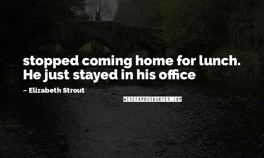 Elizabeth Strout Quotes: stopped coming home for lunch. He just stayed in his office