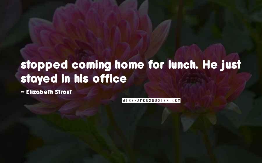 Elizabeth Strout Quotes: stopped coming home for lunch. He just stayed in his office