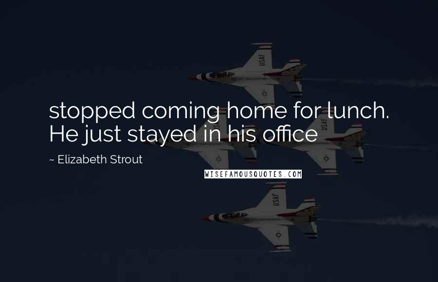 Elizabeth Strout Quotes: stopped coming home for lunch. He just stayed in his office