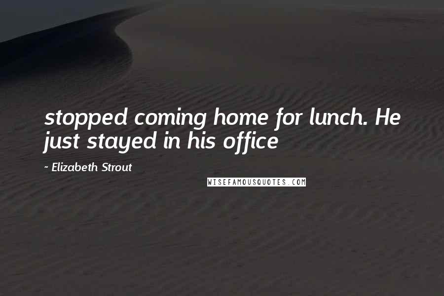 Elizabeth Strout Quotes: stopped coming home for lunch. He just stayed in his office