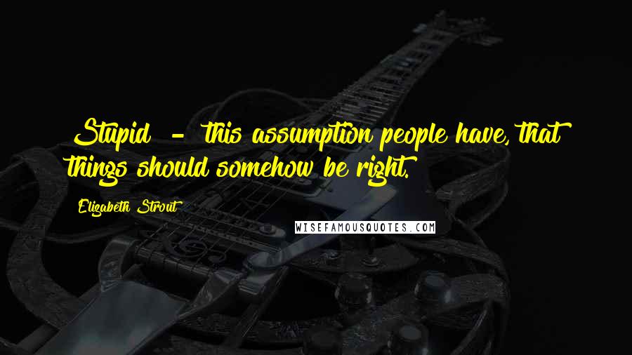 Elizabeth Strout Quotes: Stupid - this assumption people have, that things should somehow be right.