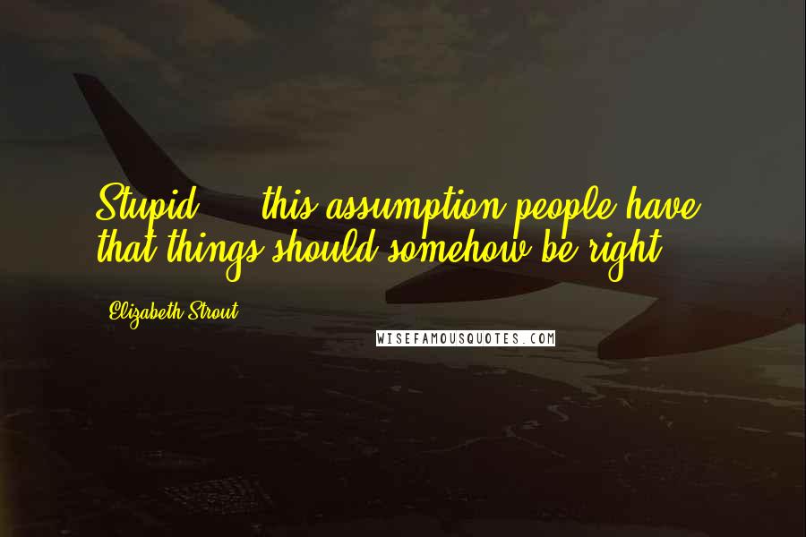 Elizabeth Strout Quotes: Stupid - this assumption people have, that things should somehow be right.
