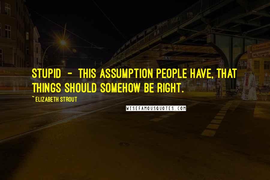 Elizabeth Strout Quotes: Stupid - this assumption people have, that things should somehow be right.
