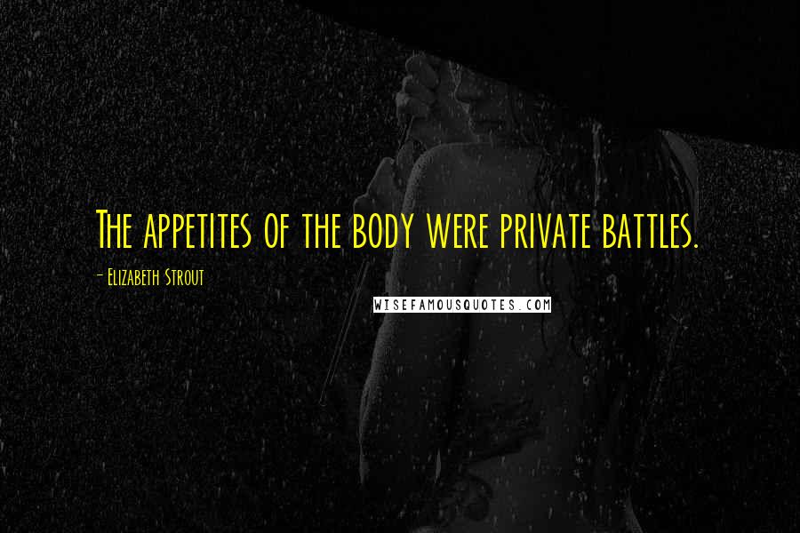 Elizabeth Strout Quotes: The appetites of the body were private battles.