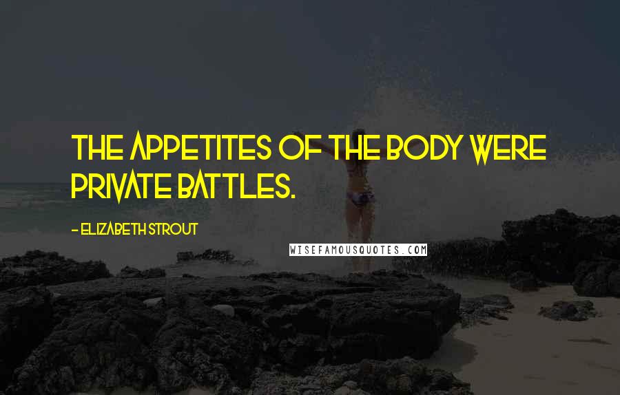 Elizabeth Strout Quotes: The appetites of the body were private battles.