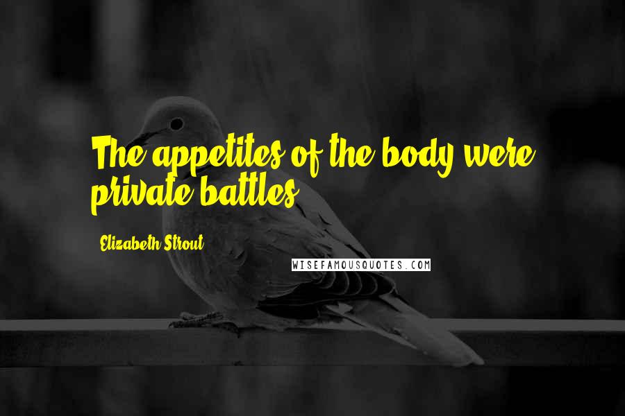 Elizabeth Strout Quotes: The appetites of the body were private battles.