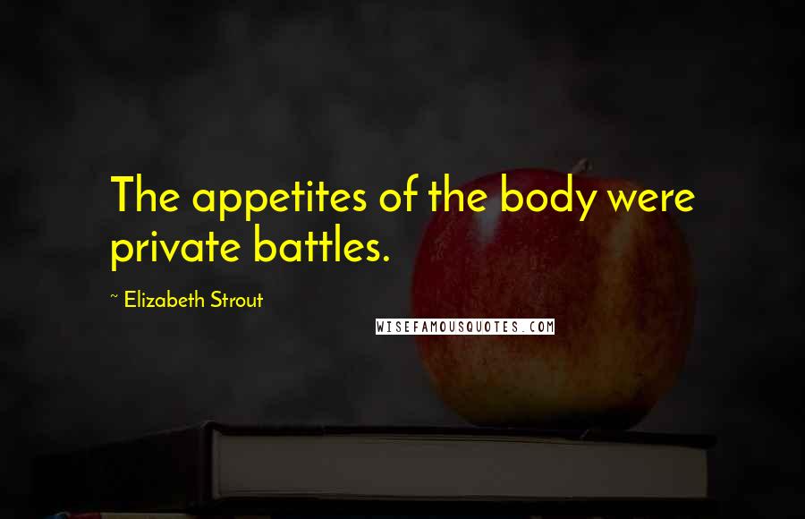 Elizabeth Strout Quotes: The appetites of the body were private battles.