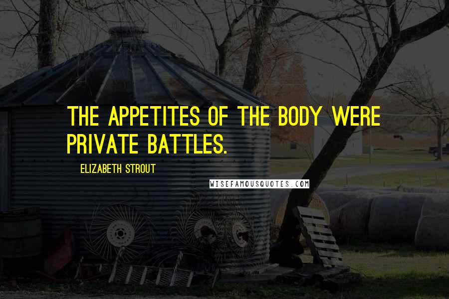 Elizabeth Strout Quotes: The appetites of the body were private battles.