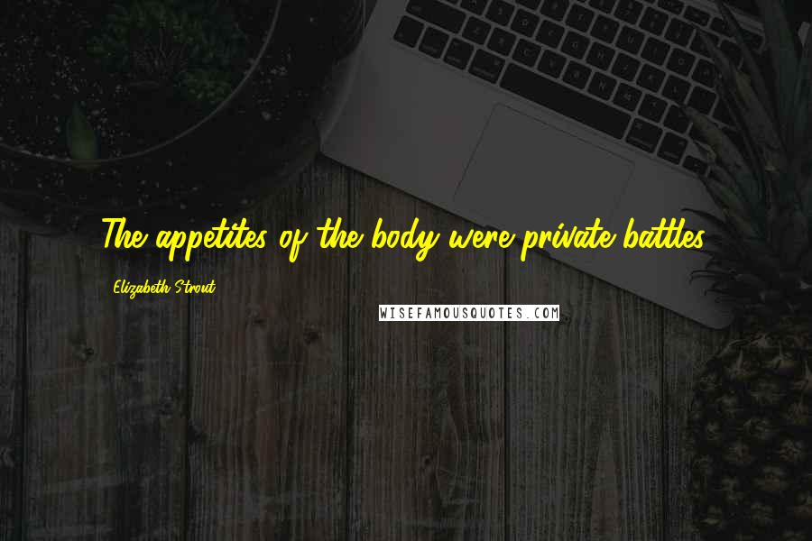 Elizabeth Strout Quotes: The appetites of the body were private battles.