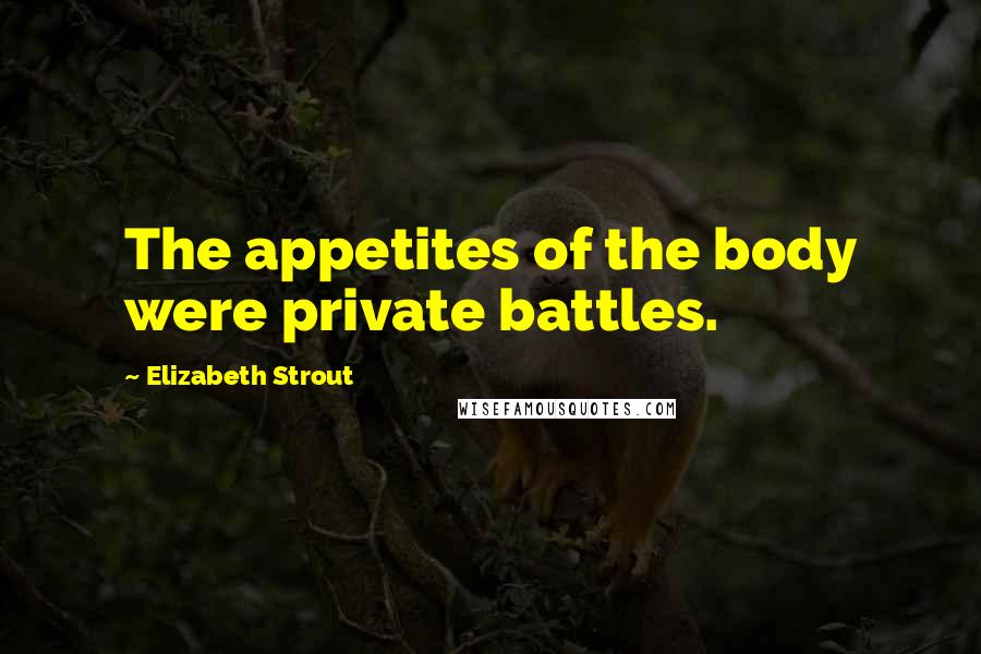 Elizabeth Strout Quotes: The appetites of the body were private battles.