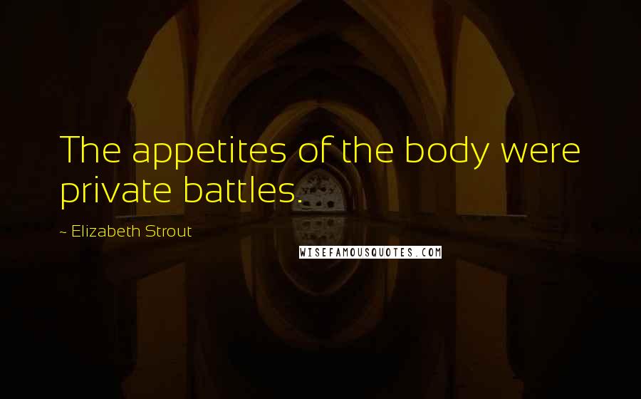 Elizabeth Strout Quotes: The appetites of the body were private battles.