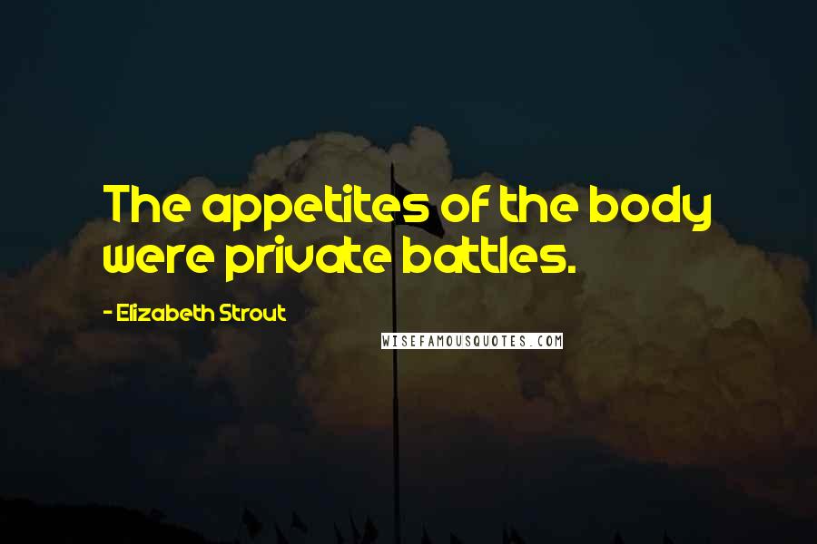 Elizabeth Strout Quotes: The appetites of the body were private battles.