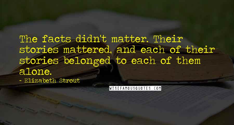 Elizabeth Strout Quotes: The facts didn't matter. Their stories mattered, and each of their stories belonged to each of them alone.