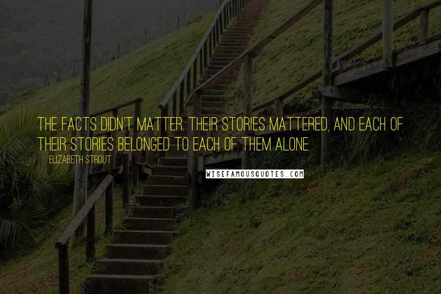 Elizabeth Strout Quotes: The facts didn't matter. Their stories mattered, and each of their stories belonged to each of them alone.