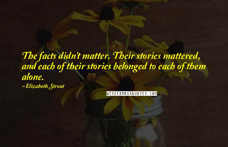 Elizabeth Strout Quotes: The facts didn't matter. Their stories mattered, and each of their stories belonged to each of them alone.