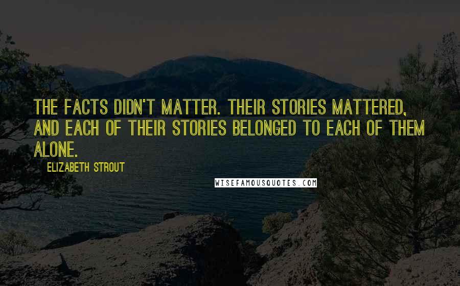 Elizabeth Strout Quotes: The facts didn't matter. Their stories mattered, and each of their stories belonged to each of them alone.