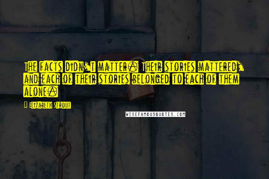 Elizabeth Strout Quotes: The facts didn't matter. Their stories mattered, and each of their stories belonged to each of them alone.