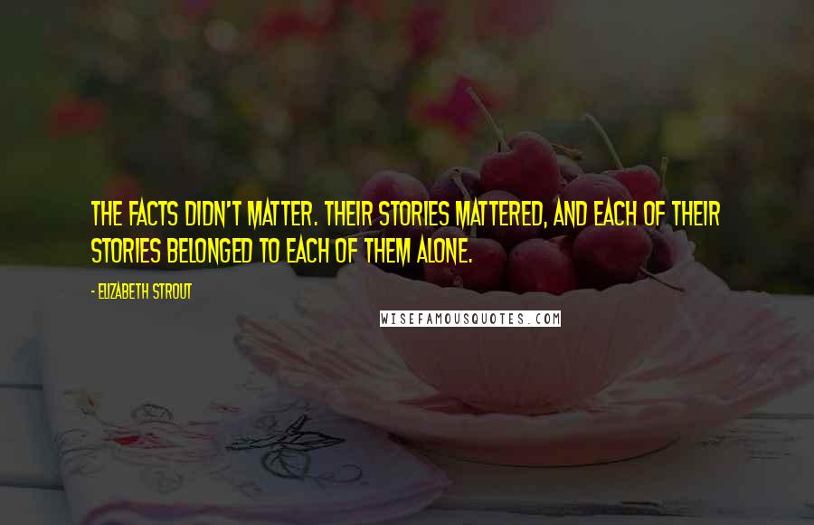 Elizabeth Strout Quotes: The facts didn't matter. Their stories mattered, and each of their stories belonged to each of them alone.