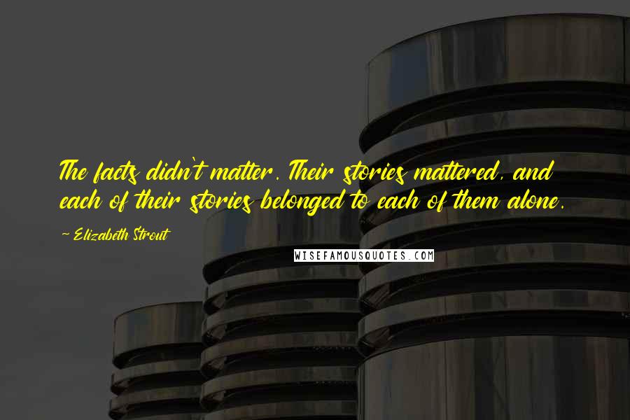 Elizabeth Strout Quotes: The facts didn't matter. Their stories mattered, and each of their stories belonged to each of them alone.