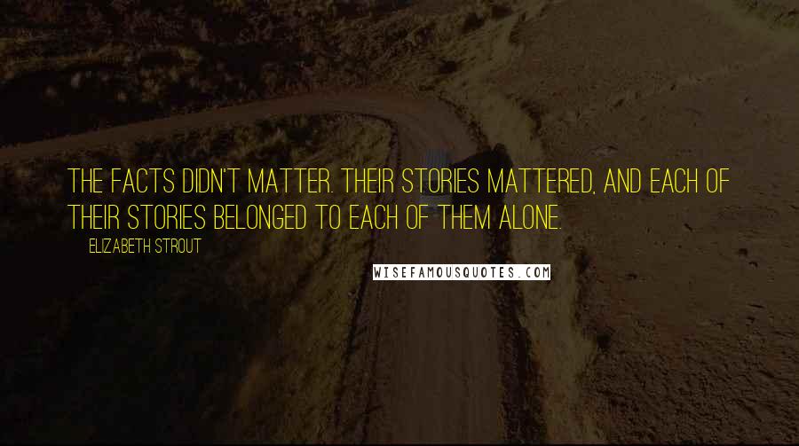 Elizabeth Strout Quotes: The facts didn't matter. Their stories mattered, and each of their stories belonged to each of them alone.