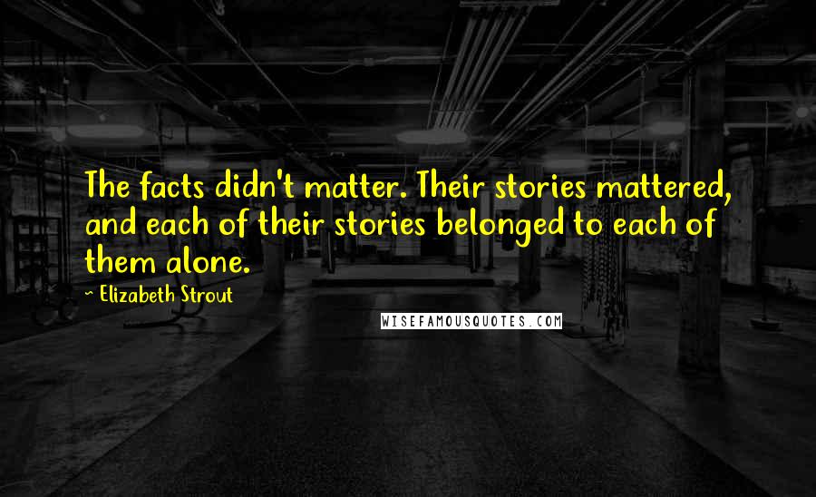 Elizabeth Strout Quotes: The facts didn't matter. Their stories mattered, and each of their stories belonged to each of them alone.