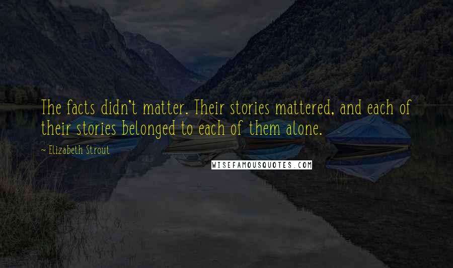 Elizabeth Strout Quotes: The facts didn't matter. Their stories mattered, and each of their stories belonged to each of them alone.