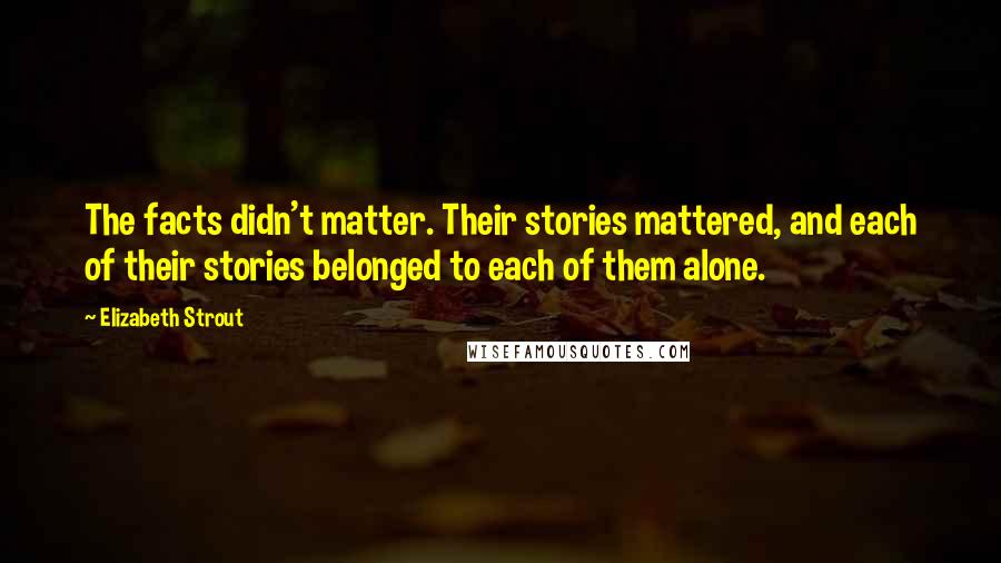 Elizabeth Strout Quotes: The facts didn't matter. Their stories mattered, and each of their stories belonged to each of them alone.