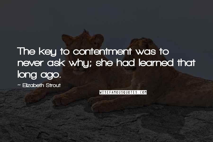 Elizabeth Strout Quotes: The key to contentment was to never ask why; she had learned that long ago.