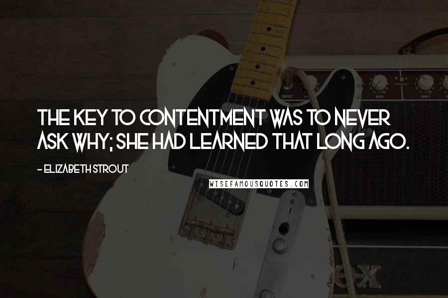 Elizabeth Strout Quotes: The key to contentment was to never ask why; she had learned that long ago.