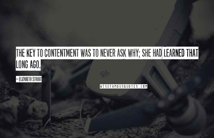 Elizabeth Strout Quotes: The key to contentment was to never ask why; she had learned that long ago.