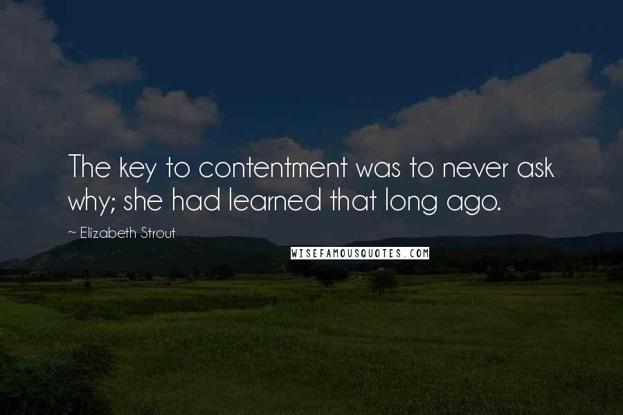 Elizabeth Strout Quotes: The key to contentment was to never ask why; she had learned that long ago.