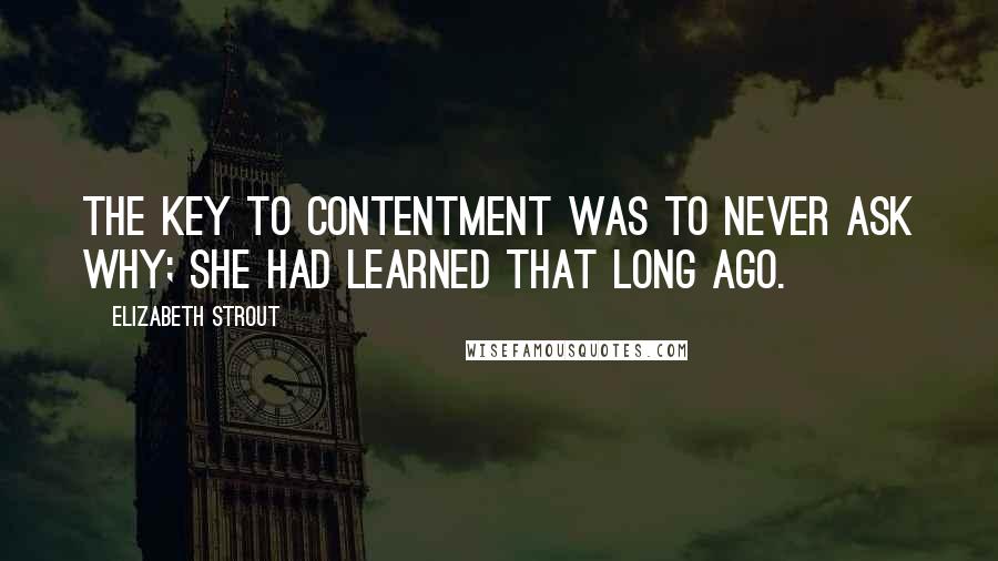 Elizabeth Strout Quotes: The key to contentment was to never ask why; she had learned that long ago.