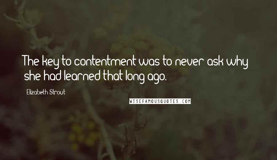 Elizabeth Strout Quotes: The key to contentment was to never ask why; she had learned that long ago.