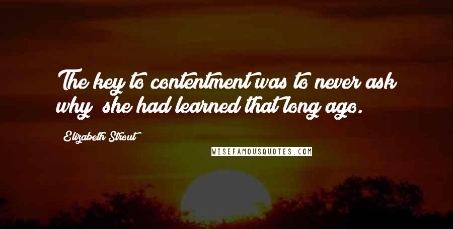 Elizabeth Strout Quotes: The key to contentment was to never ask why; she had learned that long ago.